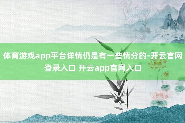 体育游戏app平台详情仍是有一些情分的-开云官网登录入口 开云app官网入口