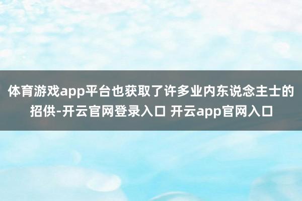 体育游戏app平台也获取了许多业内东说念主士的招供-开云官网登录入口 开云app官网入口