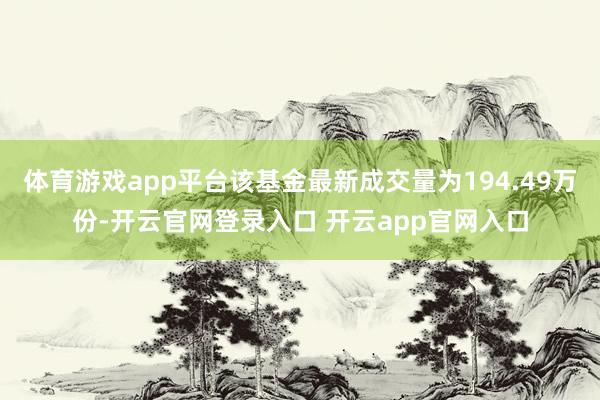 体育游戏app平台该基金最新成交量为194.49万份-开云官网登录入口 开云app官网入口