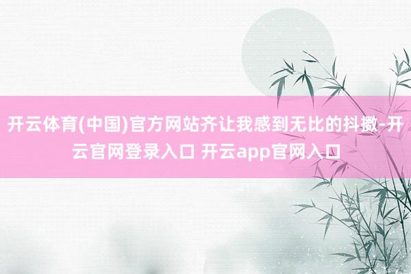 开云体育(中国)官方网站齐让我感到无比的抖擞-开云官网登录入口 开云app官网入口