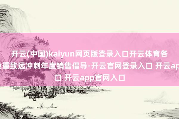 开云(中国)kaiyun网页版登录入口开云体育各大车企正负重致远冲刺年度销售倡导-开云官网登录入口 开云app官网入口
