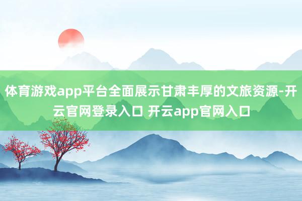 体育游戏app平台全面展示甘肃丰厚的文旅资源-开云官网登录入口 开云app官网入口