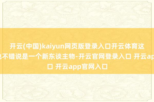 开云(中国)kaiyun网页版登录入口开云体育这个东谈主也不错说是一个新东谈主物-开云官网登录入口 开云app官网入口