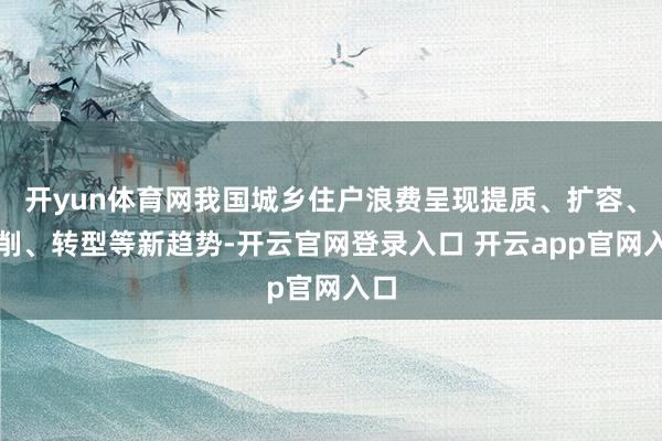 开yun体育网我国城乡住户浪费呈现提质、扩容、编削、转型等新趋势-开云官网登录入口 开云app官网入口