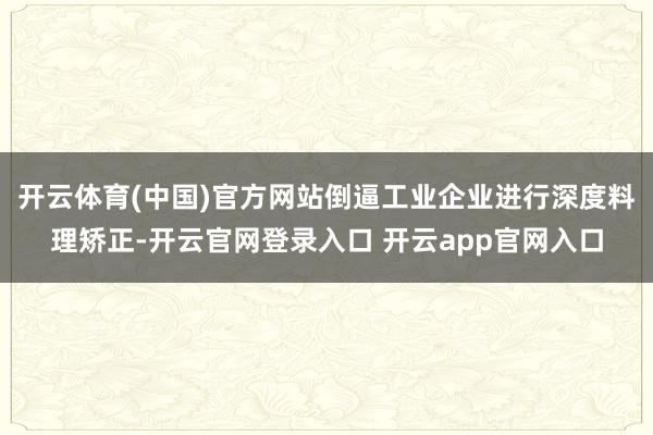 开云体育(中国)官方网站倒逼工业企业进行深度料理矫正-开云官网登录入口 开云app官网入口