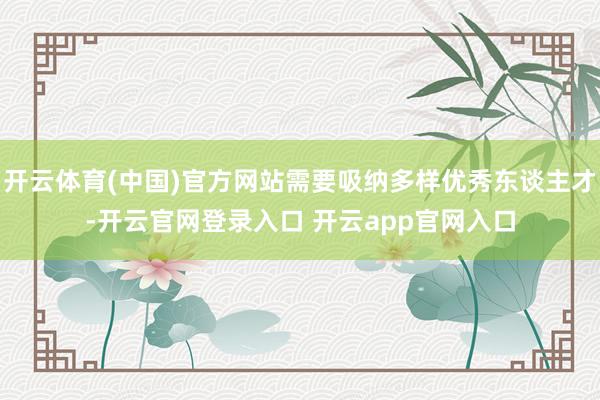 开云体育(中国)官方网站需要吸纳多样优秀东谈主才-开云官网登录入口 开云app官网入口