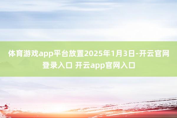 体育游戏app平台放置2025年1月3日-开云官网登录入口 开云app官网入口
