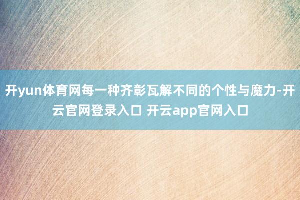 开yun体育网每一种齐彰瓦解不同的个性与魔力-开云官网登录入口 开云app官网入口
