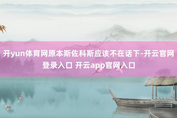 开yun体育网原本斯佐科斯应该不在话下-开云官网登录入口 开云app官网入口