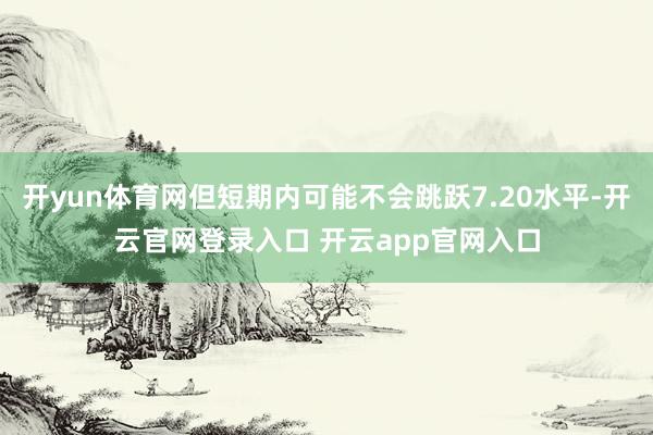 开yun体育网但短期内可能不会跳跃7.20水平-开云官网登录入口 开云app官网入口