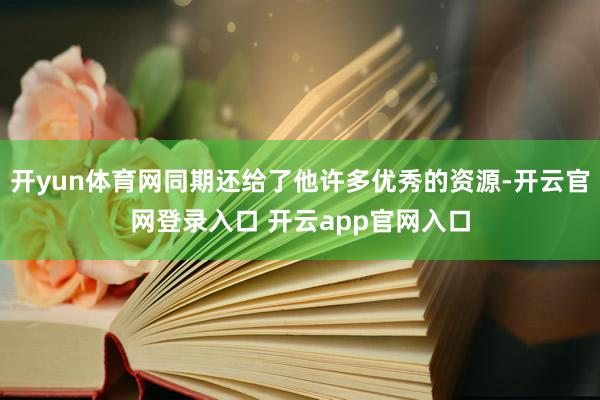 开yun体育网同期还给了他许多优秀的资源-开云官网登录入口 开云app官网入口