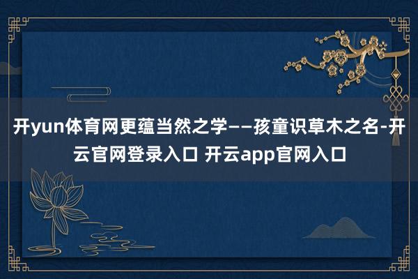 开yun体育网更蕴当然之学——孩童识草木之名-开云官网登录入口 开云app官网入口