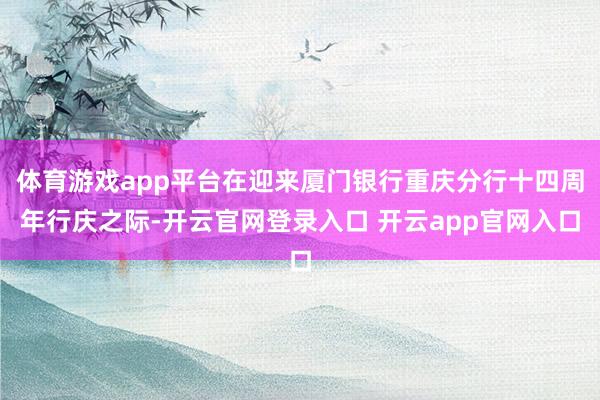 体育游戏app平台在迎来厦门银行重庆分行十四周年行庆之际-开云官网登录入口 开云app官网入口
