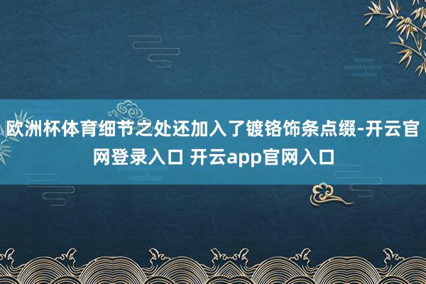 欧洲杯体育细节之处还加入了镀铬饰条点缀-开云官网登录入口 开云app官网入口