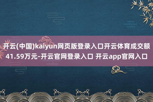 开云(中国)kaiyun网页版登录入口开云体育成交额41.59万元-开云官网登录入口 开云app官网入口