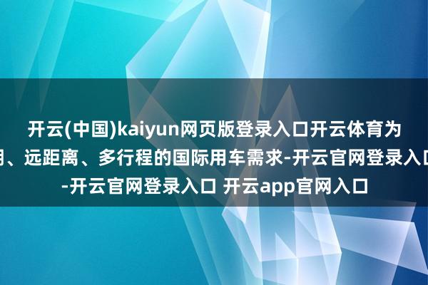 开云(中国)kaiyun网页版登录入口开云体育为欢快中国旅客永劫期、远距离、多行程的国际用车需求-开云官网登录入口 开云app官网入口