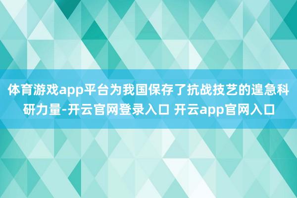 体育游戏app平台为我国保存了抗战技艺的遑急科研力量-开云官网登录入口 开云app官网入口