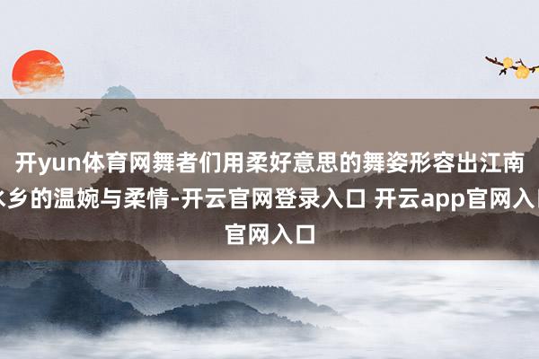 开yun体育网舞者们用柔好意思的舞姿形容出江南水乡的温婉与柔情-开云官网登录入口 开云app官网入口