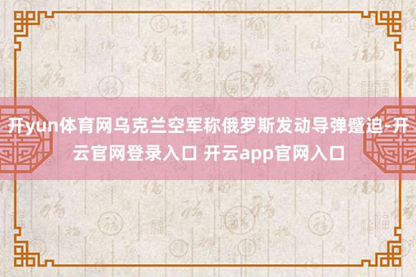开yun体育网乌克兰空军称俄罗斯发动导弹蹙迫-开云官网登录入口 开云app官网入口