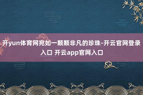 开yun体育网宛如一颗颗非凡的珍珠-开云官网登录入口 开云app官网入口