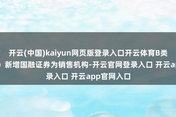 开云(中国)kaiyun网页版登录入口开云体育B类:002234)新增国融证券为销售机构-开云官网登录入口 开云app官网入口