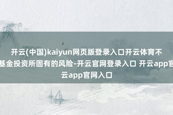 开云(中国)kaiyun网页版登录入口开云体育不成回避基金投资所固有的风险-开云官网登录入口 开云app官网入口