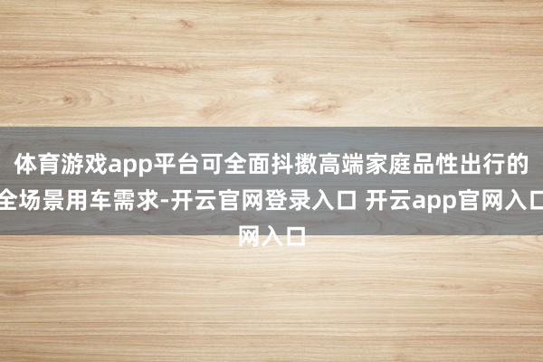 体育游戏app平台可全面抖擞高端家庭品性出行的全场景用车需求-开云官网登录入口 开云app官网入口
