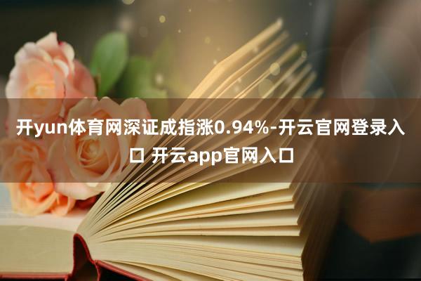 开yun体育网深证成指涨0.94%-开云官网登录入口 开云app官网入口