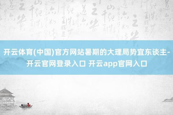 开云体育(中国)官方网站暑期的大理局势宜东谈主-开云官网登录入口 开云app官网入口