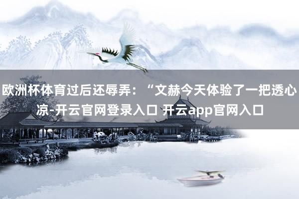 欧洲杯体育过后还辱弄：“文赫今天体验了一把透心凉-开云官网登录入口 开云app官网入口