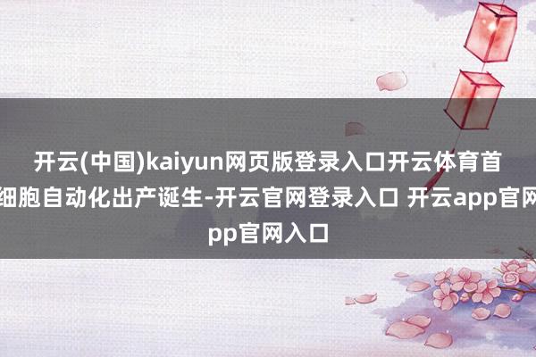 开云(中国)kaiyun网页版登录入口开云体育首台干细胞自动化出产诞生-开云官网登录入口 开云app官网入口