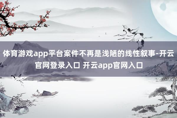 体育游戏app平台案件不再是浅陋的线性叙事-开云官网登录入口 开云app官网入口
