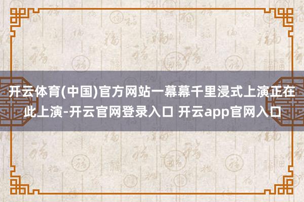 开云体育(中国)官方网站一幕幕千里浸式上演正在此上演-开云官网登录入口 开云app官网入口