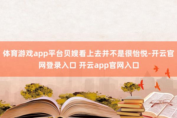 体育游戏app平台贝嫂看上去并不是很怡悦-开云官网登录入口 开云app官网入口
