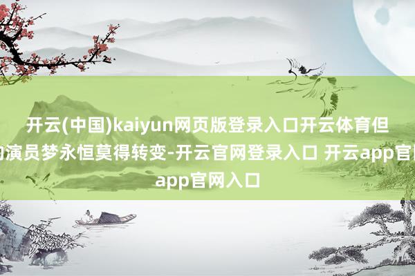 开云(中国)kaiyun网页版登录入口开云体育但心中的演员梦永恒莫得转变-开云官网登录入口 开云app官网入口
