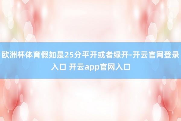 欧洲杯体育假如是25分平开或者绿开-开云官网登录入口 开云app官网入口