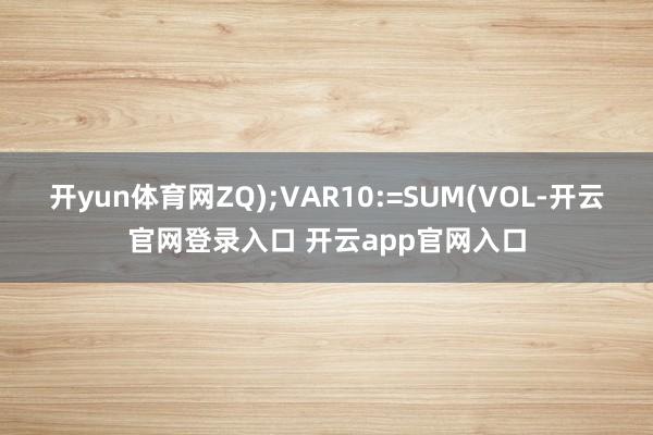 开yun体育网ZQ);VAR10:=SUM(VOL-开云官网登录入口 开云app官网入口