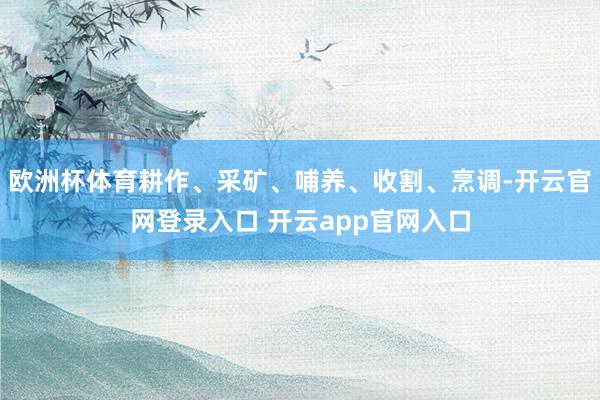 欧洲杯体育耕作、采矿、哺养、收割、烹调-开云官网登录入口 开云app官网入口