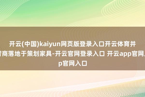 开云(中国)kaiyun网页版登录入口开云体育并将智商落地于策划家具-开云官网登录入口 开云app官网入口