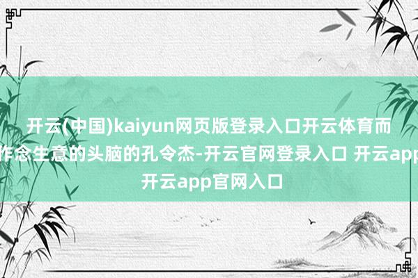 开云(中国)kaiyun网页版登录入口开云体育而本就具有作念生意的头脑的孔令杰-开云官网登录入口 开云app官网入口