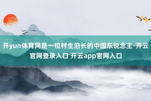 开yun体育网是一位村生泊长的中国东说念主-开云官网登录入口 开云app官网入口