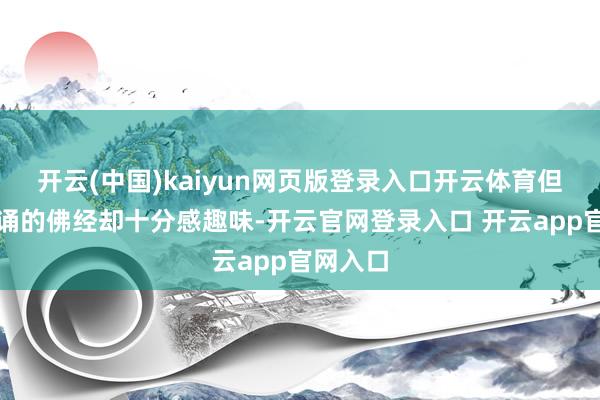 开云(中国)kaiyun网页版登录入口开云体育但对他念诵的佛经却十分感趣味-开云官网登录入口 开云app官网入口