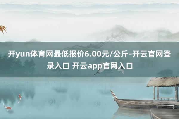 开yun体育网最低报价6.00元/公斤-开云官网登录入口 开云app官网入口
