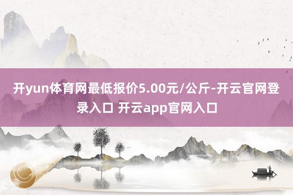 开yun体育网最低报价5.00元/公斤-开云官网登录入口 开云app官网入口