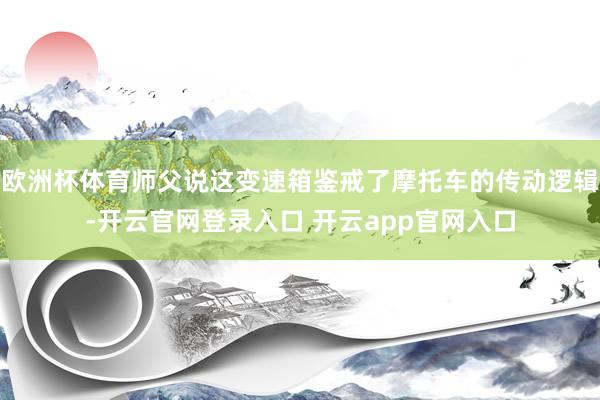 欧洲杯体育师父说这变速箱鉴戒了摩托车的传动逻辑-开云官网登录入口 开云app官网入口