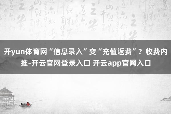 开yun体育网“信息录入”变“充值返费”？收费内推-开云官网登录入口 开云app官网入口