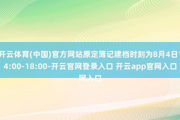 开云体育(中国)官方网站原定簿记建档时刻为8月4日14:00-18:00-开云官网登录入口 开云app官网入口