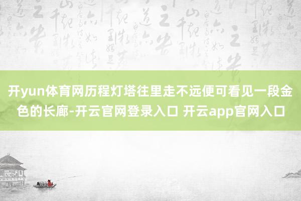 开yun体育网历程灯塔往里走不远便可看见一段金色的长廊-开云官网登录入口 开云app官网入口