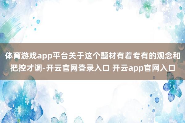 体育游戏app平台关于这个题材有着专有的观念和把控才调-开云官网登录入口 开云app官网入口