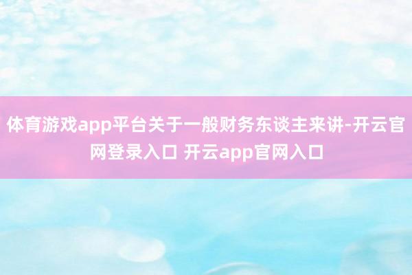 体育游戏app平台关于一般财务东谈主来讲-开云官网登录入口 开云app官网入口